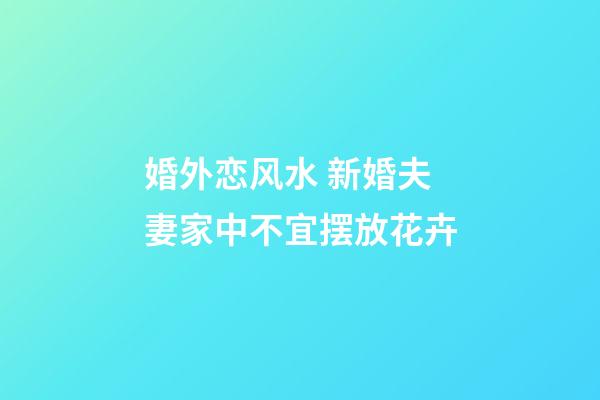 婚外恋风水 新婚夫妻家中不宜摆放花卉